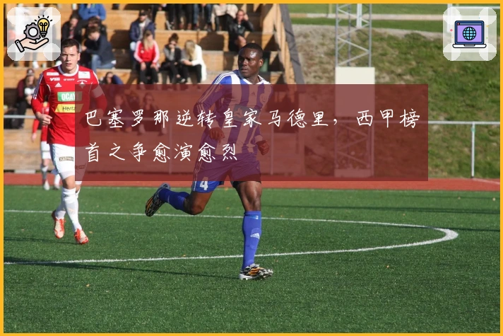 巴塞罗那逆转皇家马德里,西甲榜首之争愈演愈烈