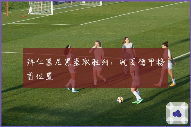 拜仁慕尼黑豪取胜利，巩固德甲榜首位置