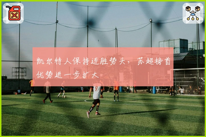 凯尔特人保持连胜势头，苏超榜首优势进一步扩大