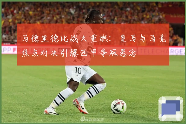 马德里德比战火重燃：皇马与马竞焦点对决引爆西甲争冠悬念