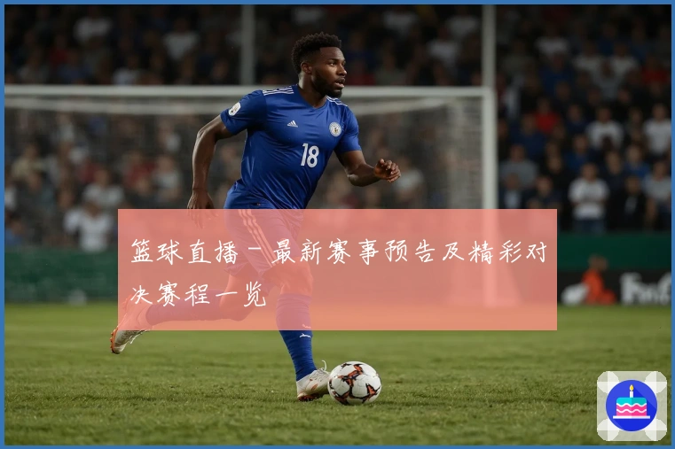 篮球直播 - 最新赛事预告及精彩对决赛程一览