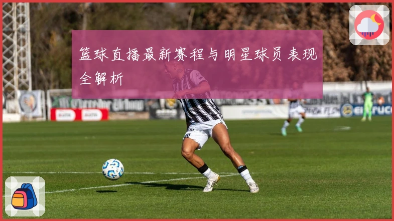 篮球直播最新赛程与明星球员表现全解析