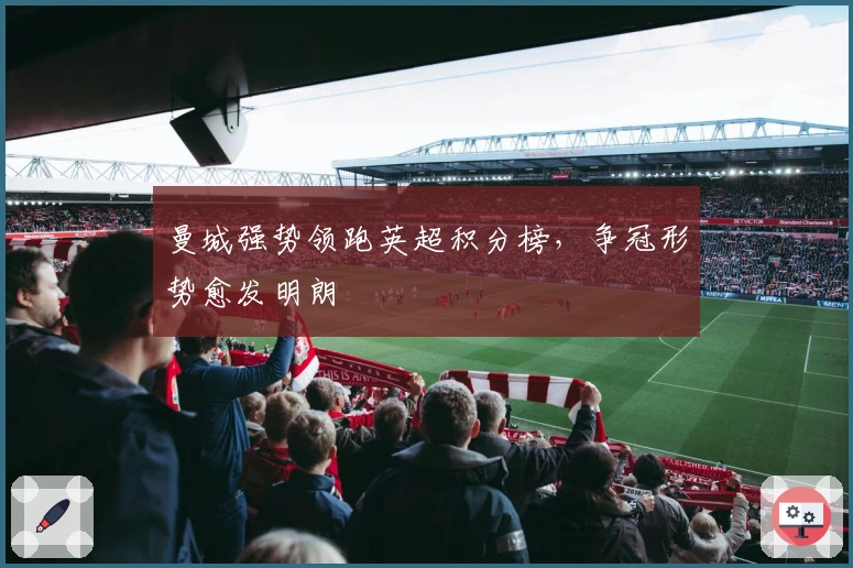 曼城强势领跑英超积分榜，争冠形势愈发明朗