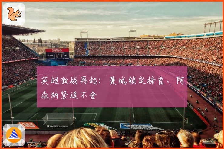 英超激战再起：曼城锁定榜首，阿森纳紧追不舍