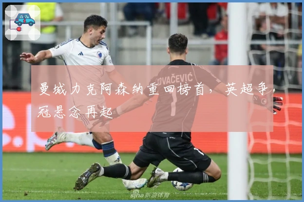 曼城力克阿森纳重回榜首，英超争冠悬念再起