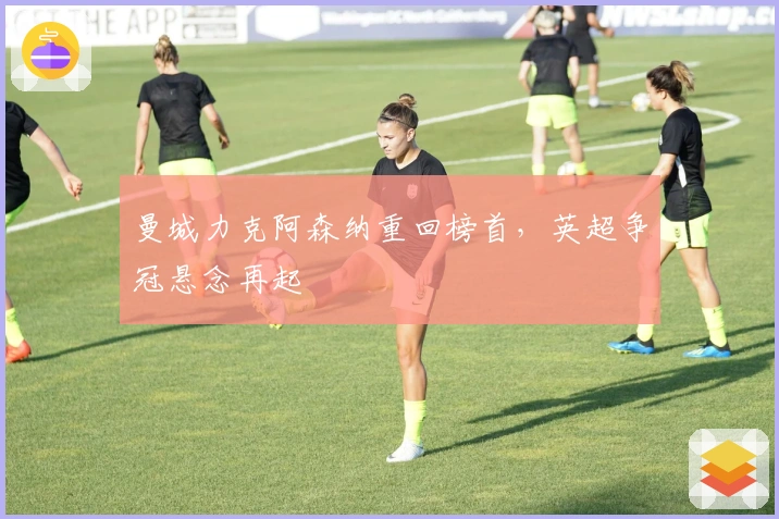 曼城力克阿森纳重回榜首，英超争冠悬念再起