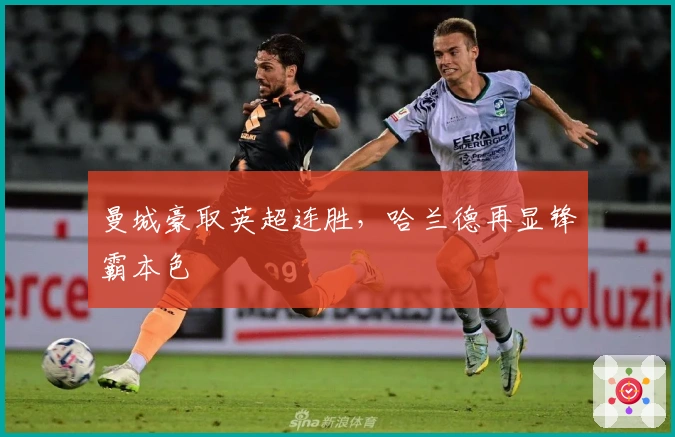 曼城豪取英超连胜，哈兰德再显锋霸本色