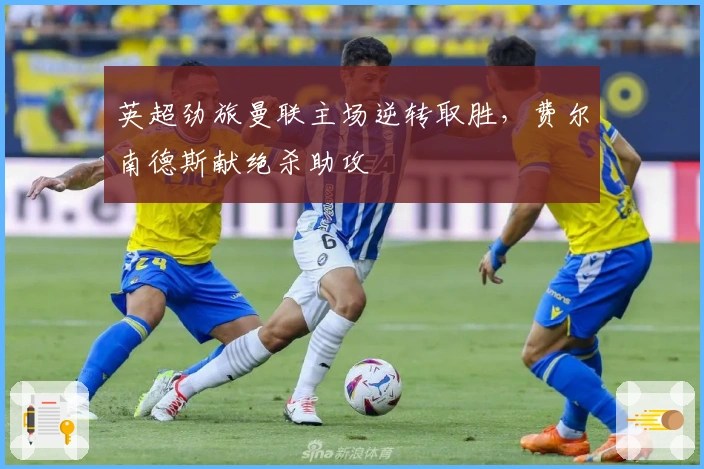 英超劲旅曼联主场逆转取胜，费尔南德斯献绝杀助攻