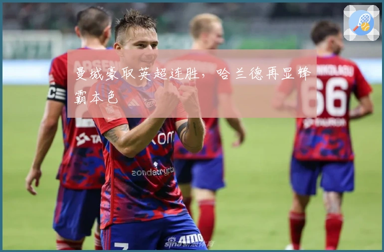 曼城豪取英超连胜，哈兰德再显锋霸本色