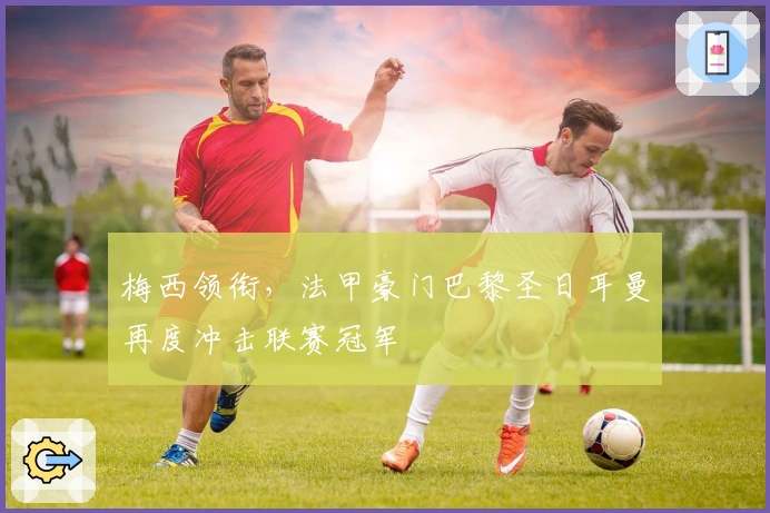 梅西领衔，法甲豪门巴黎圣日耳曼再度冲击联赛冠军