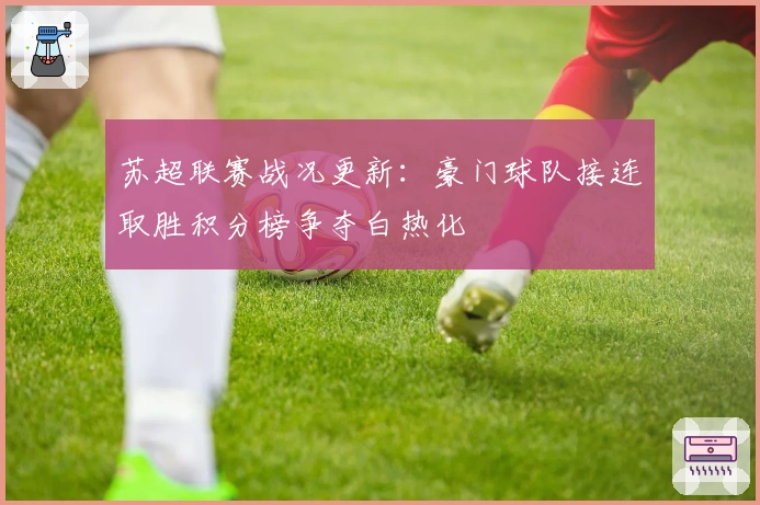 苏超联赛战况更新：豪门球队接连取胜积分榜争夺白热化