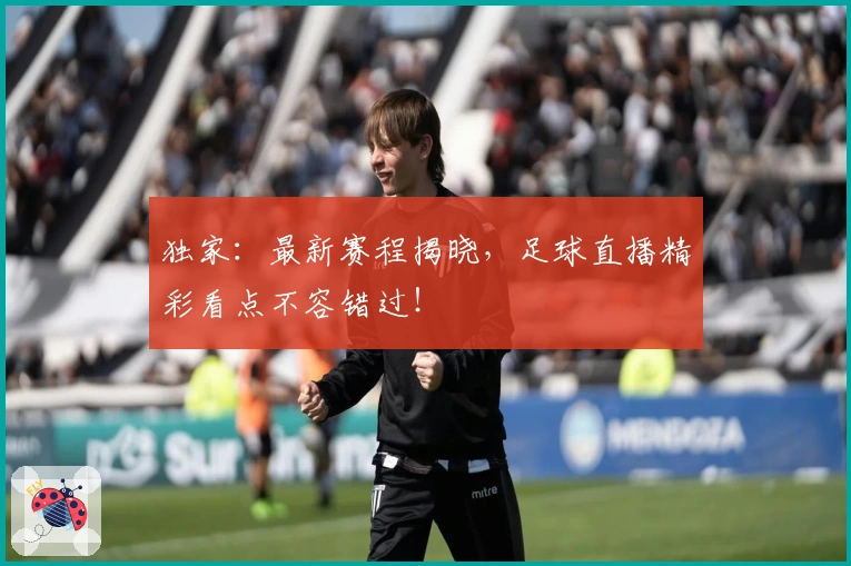 独家：最新赛程揭晓，足球直播精彩看点不容错过！