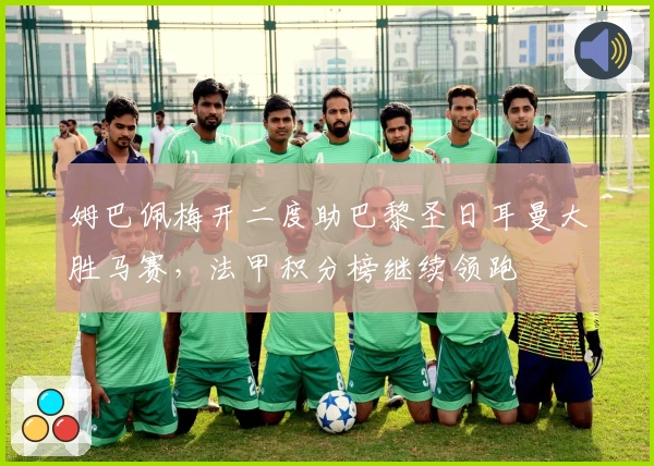 姆巴佩梅开二度助巴黎圣日耳曼大胜马赛，法甲积分榜继续领跑