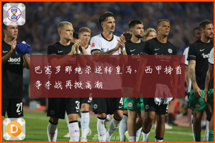 巴塞罗那绝杀逆转皇马，西甲榜首争夺战再掀高潮