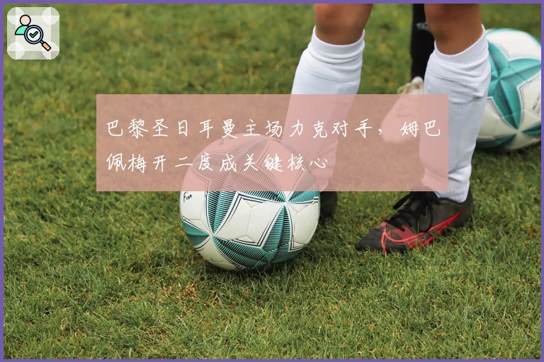 巴黎圣日耳曼主场力克对手,姆巴佩梅开二度成关键核心