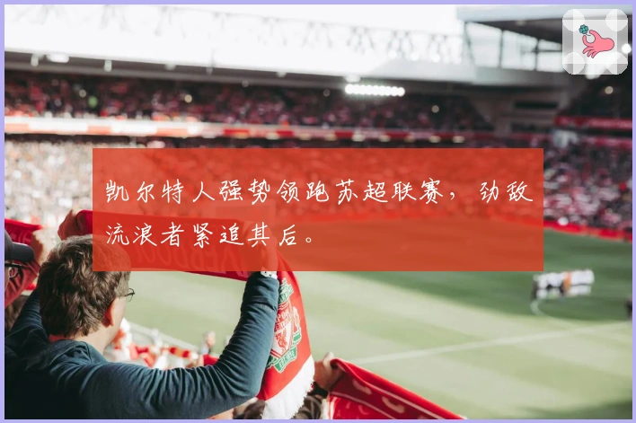 凯尔特人强势领跑苏超联赛，劲敌流浪者紧追其后。