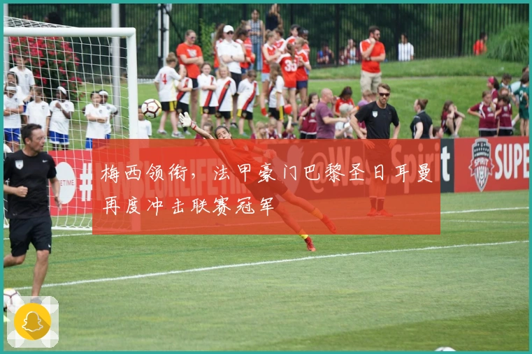 梅西领衔，法甲豪门巴黎圣日耳曼再度冲击联赛冠军