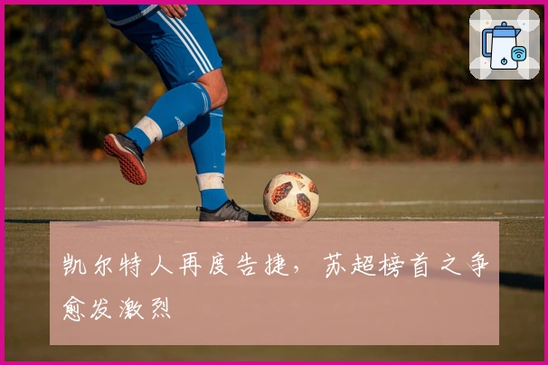 凯尔特人再度告捷，苏超榜首之争愈发激烈