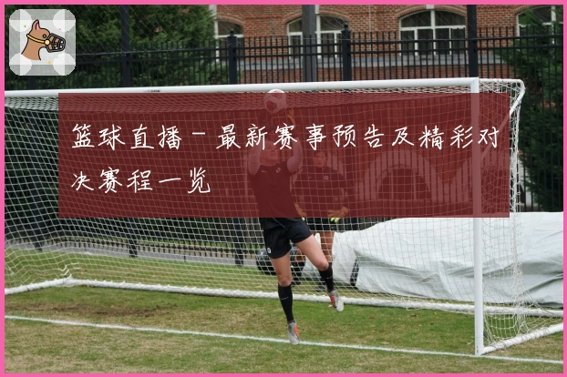 篮球直播 - 最新赛事预告及精彩对决赛程一览