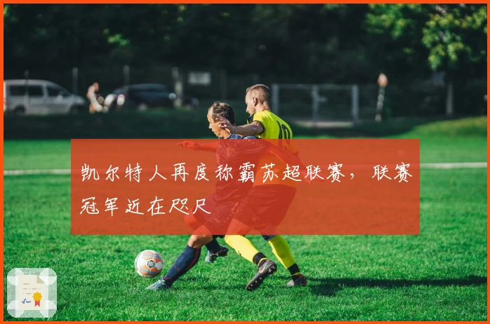 凯尔特人再度称霸苏超联赛，联赛冠军近在咫尺