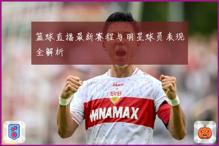 篮球直播最新赛程与明星球员表现全解析