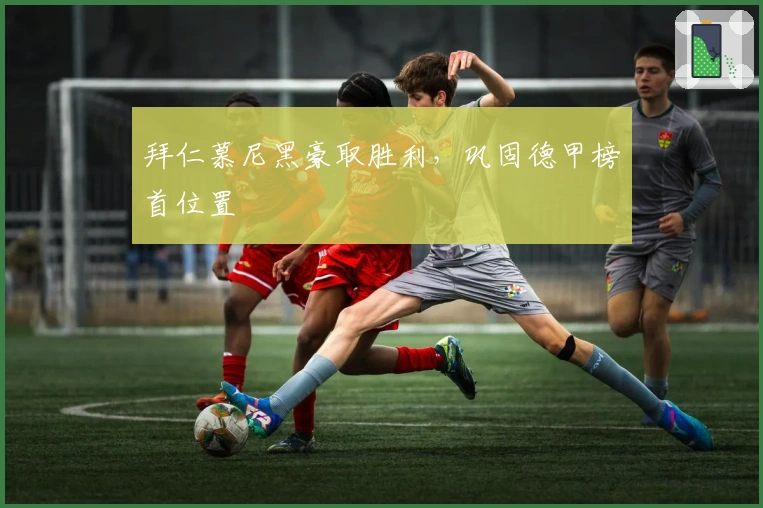 拜仁慕尼黑豪取胜利，巩固德甲榜首位置