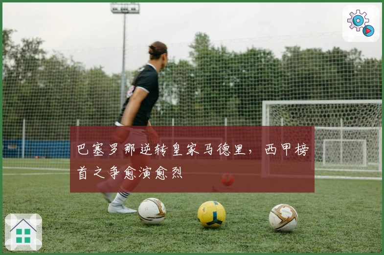 巴塞罗那逆转皇家马德里，西甲榜首之争愈演愈烈